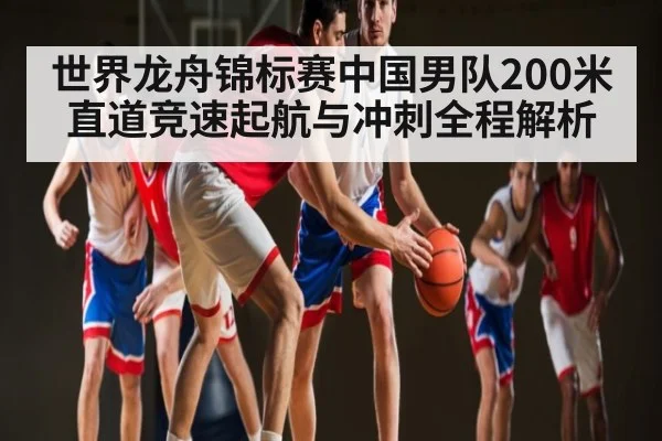 世界龙舟锦标赛中国男队200米直道竞速起航与冲刺全程解析