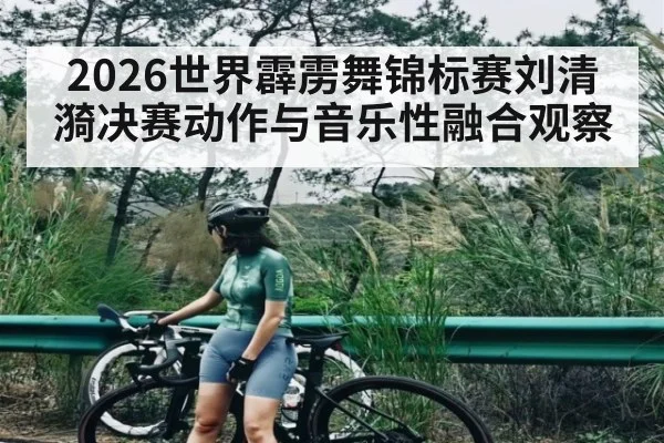 2026世界霹雳舞锦标赛刘清漪决赛动作与音乐性融合观察