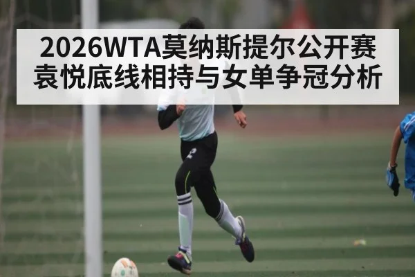 2026WTA莫纳斯提尔公开赛袁悦底线相持与女单争冠分析