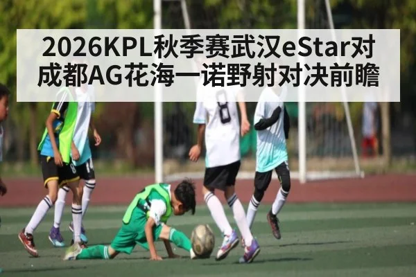 2026KPL秋季赛武汉eStar对成都AG花海一诺野射对决前瞻