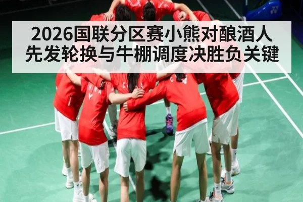 2026国联分区赛小熊对酿酒人先发轮换与牛棚调度决胜负关键