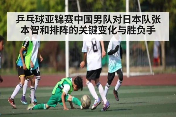 乒乓球亚锦赛中国男队对日本队张本智和排阵的关键变化与胜负手